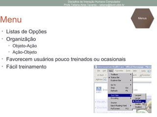 Disciplina de Interação Humano Computador
Profa Tatiana Aires Tavares – tatiana@lavid.ufpb.br
Menu
• Listas de Opções
• Organizãção
• Objeto-Ação
• Ação-Objeto
• Favorecem usuários pouco treinados ou ocasionais
• Fácil treinamento
Menus
 