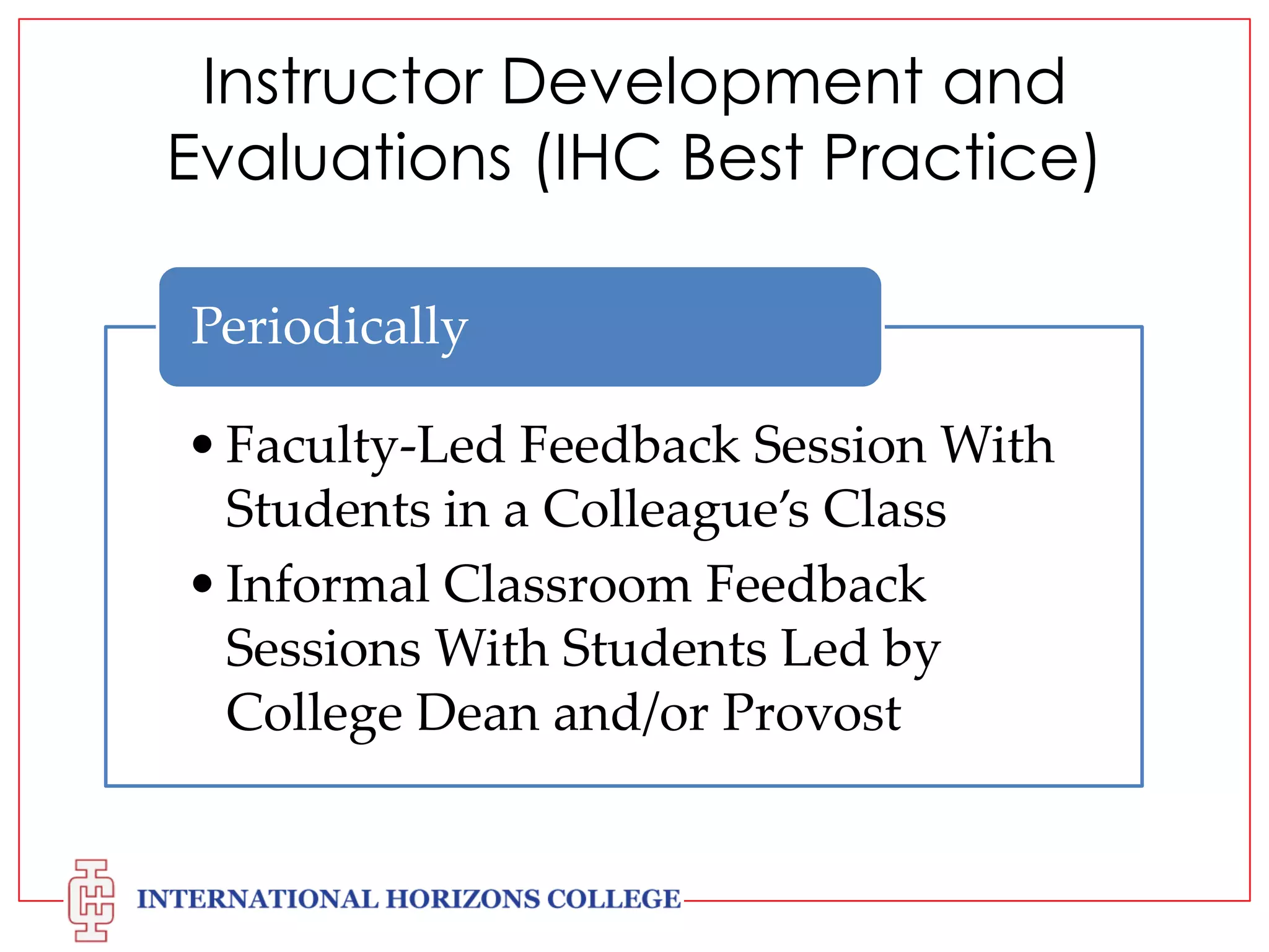Instructor Development and
Evaluations (IHC Best Practice)
Periodically
• Faculty-Led Feedback Session With
Students in a Colleague’s Class
• Informal Classroom Feedback
Sessions With Students Led by
College Dean and/or Provost

 