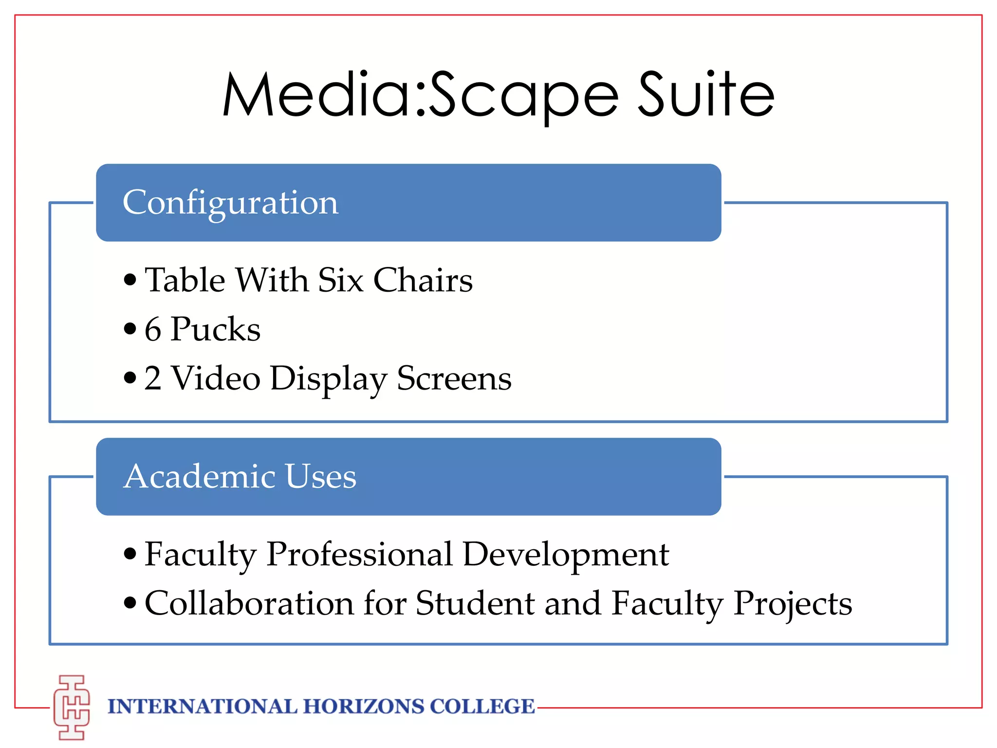 Media:Scape Suite
Configuration
• Table With Six Chairs
• 6 Pucks
• 2 Video Display Screens
Academic Uses
• Faculty Professional Development
• Collaboration for Student and Faculty Projects

 