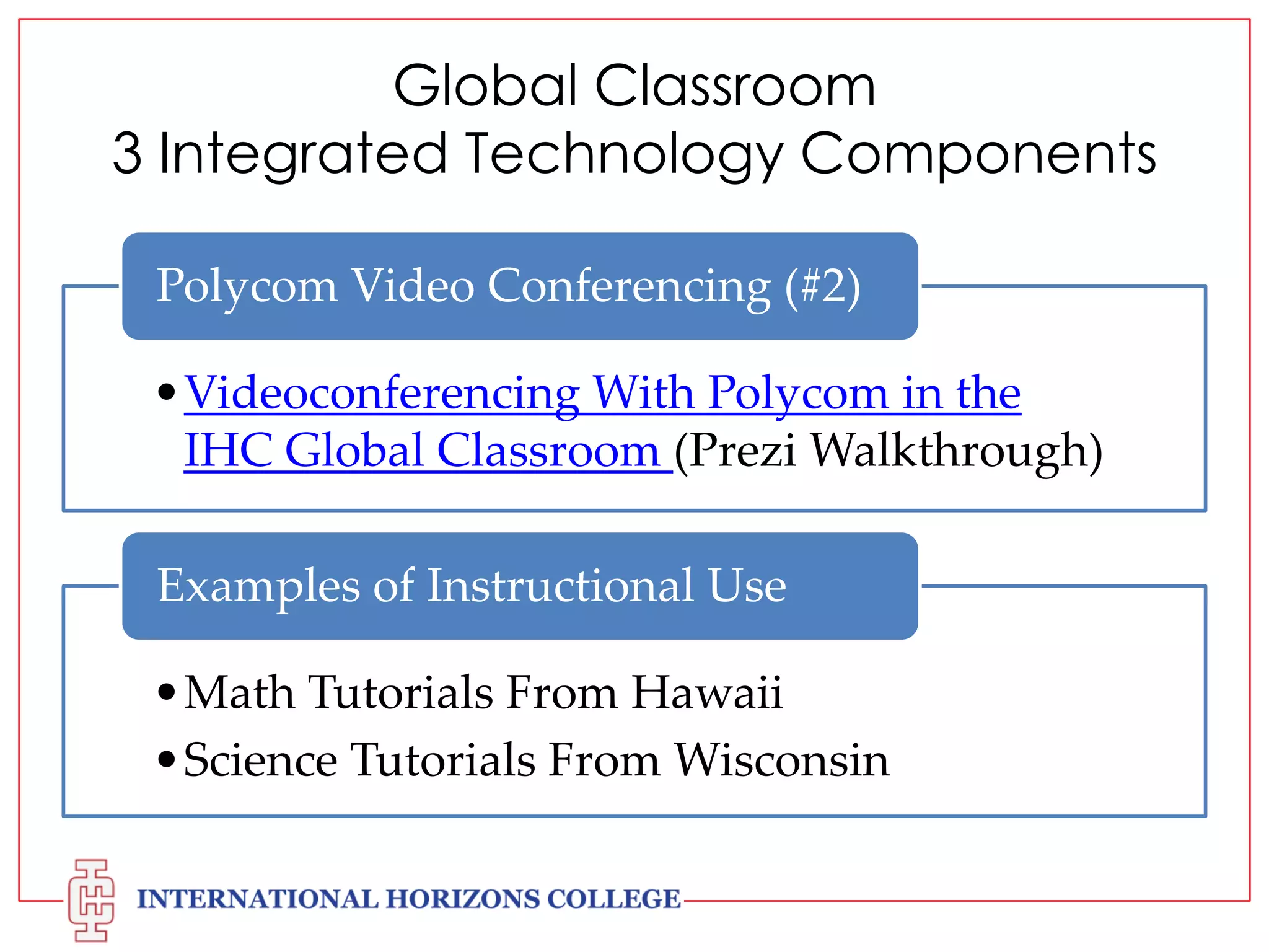 Global Classroom
3 Integrated Technology Components
Polycom Video Conferencing (#2)
•Videoconferencing With Polycom in the
IHC Global Classroom (Prezi Walkthrough)

Examples of Instructional Use
•Math Tutorials From Hawaii
•Science Tutorials From Wisconsin

 