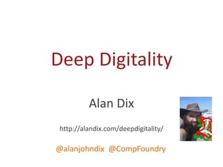 Deep Digitality
Alan Dix
http://alandix.com/deepdigitality/
@alanjohndix @CompFoundry
 