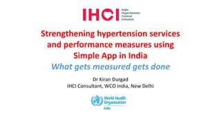 Dr Kiran Durgad
IHCI Consultant, WCO India, New Delhi
Strengthening hypertension services
and performance measures using
Simple App in India
What gets measured gets done
 