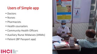 Users of Simple app
• Doctors
• Nurses
• Pharmacists
• Health counselors
• Community Health Officers
• Auxiliary Nurse Midwives (ANMs)
• Patient (BP Passport app)
 