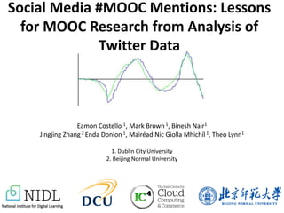 Social Media #MOOC Mentions: Lessons
for MOOC Research from Analysis of
Twitter Data
Eamon Costello 1, Mark Brown1, Binesh Nair1
Jingjing Zhang 2 Enda Donlon 1, Mairéad Nic Giolla Mhichíl 1, Theo Lynn1
1. Dublin City University
2. Beijing Normal University
 
