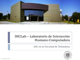 IHCLab – Laboratorio de Interacción
                                     Humano-Computadora

                                     IHC en la Facultad de Telemática




Al 13 de Abril de 2012
 