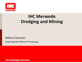 IHC Merwede
               Dredging and Mining


Willem Clements
Lead Engineer Mineral Processing
 
