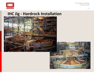 IHC Dredging and Mining
                                         12 October 2009

                                                      11



IHC Jig - Hardrock Installation
 