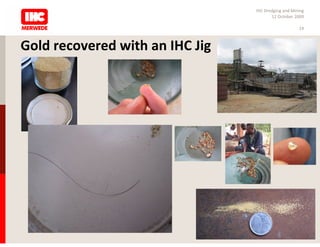 IHC Dredging and Mining
                                        12 October 2009

                                                     19



Gold recovered with an IHC Jig
 