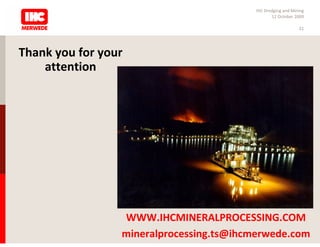 IHC Dredging and Mining
                                                12 October 2009

                                                             21




Thank you for your
    attention




                 WWW.IHCMINERALPROCESSING.COM
                 mineralprocessing.ts@ihcmerwede.com
 
