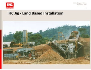 IHC Dredging and Mining
                                           12 October 2009

                                                         9



IHC Jig - Land Based Installation
 