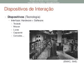 Disciplina de Interação Humano Computador
Profa Tatiana Aires Tavares – tatiana@lavid.ufpb.br
Dispositivos de Interação
• Dispositivos (Tecnologia)
• Interface: Hardware + Software
• Teclado
• Mouse
• Luvas
• Capacete
• Consoles...
(ENIAC, 1945)