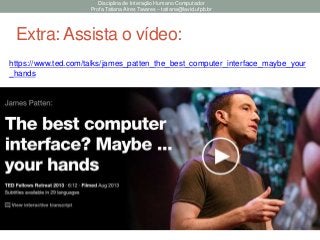 Disciplina de Interação Humano Computador
Profa Tatiana Aires Tavares – tatiana@lavid.ufpb.br
Extra: Assista o vídeo:
https://www.ted.com/talks/james_patten_the_best_computer_interface_maybe_your
_hands