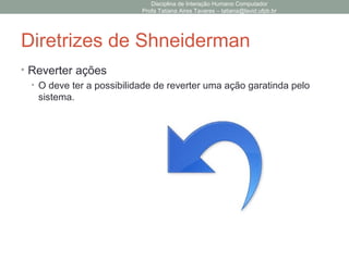 Diretrizes de Shneiderman
• Reverter ações
• O deve ter a possibilidade de reverter uma ação garatinda pelo
sistema.
Disciplina de Interação Humano Computador
Profa Tatiana Aires Tavares – tatiana@lavid.ufpb.br
 