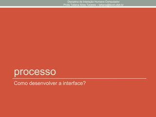 processo
Como desenvolver a interface?
Disciplina de Interação Humano Computador
Profa Tatiana Aires Tavares – tatiana@lavid.ufpb.br
 
