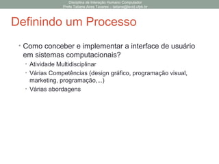 • Como conceber e implementar a interface de usuário
em sistemas computacionais?
• Atividade Multidisciplinar
• Várias Competências (design gráfico, programação visual,
marketing, programação,...)
• Várias abordagens
Disciplina de Interação Humano Computador
Profa Tatiana Aires Tavares – tatiana@lavid.ufpb.br
Definindo um Processo
 