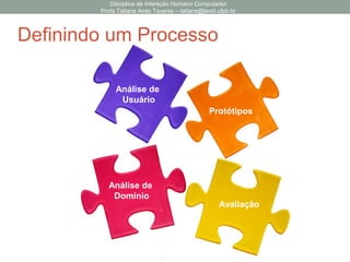 Disciplina de Interação Humano Computador
Profa Tatiana Aires Tavares – tatiana@lavid.ufpb.br
Definindo um Processo
Análise de
Usuário
Análise de
Domínio
Protótipos
Avaliação
 