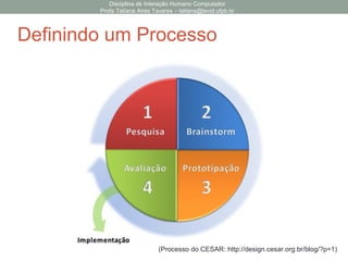 Disciplina de Interação Humano Computador
Profa Tatiana Aires Tavares – tatiana@lavid.ufpb.br
Definindo um Processo
(Processo do CESAR: http://design.cesar.org.br/blog/?p=1)
 