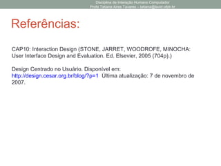 Disciplina de Interação Humano Computador
Profa Tatiana Aires Tavares – tatiana@lavid.ufpb.br
Referências:
CAP10: Interaction Design (STONE, JARRET, WOODROFE, MINOCHA:
User Interface Design and Evaluation. Ed. Elsevier, 2005 (704p).)
Design Centrado no Usuário. Disponível em:
http://design.cesar.org.br/blog/?p=1 Última atualização: 7 de novembro de
2007.
 
