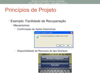 • Exemplo: Facilidade de Recuperação
• Mecanismos:
• Confirmação de Ações Destrutivas
• Disponibilidade de Recursos do tipo Desfazer
Disciplina de Interação Humano Computador
Profa Tatiana Aires Tavares – tatiana@lavid.ufpb.br
Princípios de Projeto
 