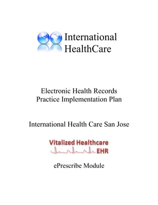 International
            HealthCare


   Electronic Health Records
  Practice Implementation Plan


International Health Care San Jose




        ePrescribe Module
 