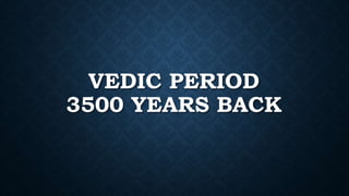 VEDIC PERIOD
3500 YEARS BACK
 