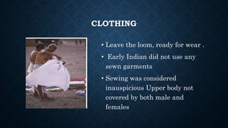 CLOTHING
• Leave the loom, ready for wear .
• Early Indian did not use any
sewn garments
• Sewing was considered
inauspicious Upper body not
covered by both male and
females
 