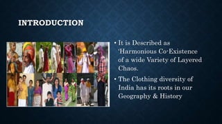 INTRODUCTION
• It is Described as
‘Harmonious Co-Existence
of a wide Variety of Layered
Chaos.
• The Clothing diversity of
India has its roots in our
Geography & History
 