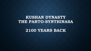 KUSHAN DYNASTY
THE PARTO-SYNTHINASA
2100 YEARS BACK
 