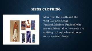 MENS CLOTHING
• Men from the north and the
west (Gujarat,Uttar
Pradesh,Madhya Pradesh)who
are traditional dhoti wearers are
shifting to lungi when at home
as it’s a easier drape.
 