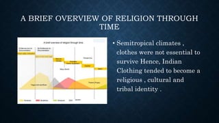 A BRIEF OVERVIEW OF RELIGION THROUGH
TIME
• Semitropical climates ,
clothes were not essential to
survive Hence, Indian
Clothing tended to become a
religious , cultural and
tribal identity .
 