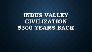 INDUS VALLEY
CIVILIZATION
5300 YEARS BACK
 