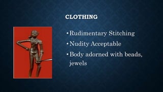 CLOTHING
•Rudimentary Stitching
•Nudity Acceptable
•Body adorned with beads,
jewels
 