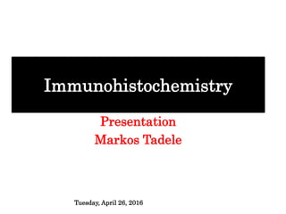 Immunohistochemistry
Presentation
Markos Tadele
Tuesday, April 26, 2016
 