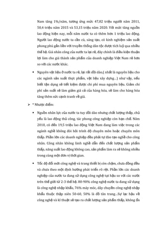 giữa các ngành, các xí nghiệp trong cùng một hình thức sở hữu vẫn
chưa đều nhau. Sở dĩ như vậy là do cơ cấu kinh tế của ta giờ là cơ cấu
kinh tế nhiều thành phần, sự tồn tại của các thành phần kinh tế là
một tất yếu khách quan .
 Sản xuất hàng hoá là để trao đổi đáp ứng nhu cầu của xã hội nên
người sản xuất có điều kiện để chuyên môn hoá cao. Trình độ tay
nghề được nâng lên do tích luỹ kinh nghiệm, tiếp thu được tri thức
mới. Công cụ chuyên dùng được cải tiến, kỹ thuật mới được áp dụng
do đó cạnh cạnh tranh ngày càng gay gắt khiến cho năng suất lao động
được nâng lên, chất lượng sản phẩm ngày càng được cải thiện và tốt
hơn. Hiệu quả kinh tế được trú trọng làm mục tiêu đánh giá sự hoạt
động của các thành phần kinh tế. Việc trao đổi hàng hoá dựa trên
nguyên tắc ngang giá khiến cho người sản xuất luôn tìm cách tiết kiệm
giảm đến mức tối đa những chi phí cá biệt, giảm giá trị hàng hoá cá
biệt để có lợi nhuận khi trao đổi. Trên cơ sở phân công lao động, sản
xuất hàng hoá phát triển. Khi sản xuất hàng hoá phát triển sẽ làm
phân công lao động ngày càng cao hơn, sâu hơn. Quan hệ hàng hoá, tiền
tệ, quan hệ thị trường ngày càng được chủ thể sản xuất hàng hoá vận
dụng có hiệu quả hơn và từ đó ngoài các quan hệ kinh tế phát triển mà
các quan hệ pháp lý xẫ hội, tập quán, tác phong cũng thay đổi.
 Ưu thế và nhược điểm của sản xuất hàng hóa ở nước ta:
 Ưu điểm:
 Ưu thế của nền sản xuất hàng hóa của nước ta đó là có nguồn lao
động dồi dào, giá rẻ. Năm 2010, trên 60% người Việt Nam ở độ
tuổi lao động (15-64 tuổi). Giai đoạn 2011-2020, lực lượng lao
động Việt Nam tăng 1%/năm, tương ứng mức 47,82 triệu người
năm 2011, 50,4 triệu năm 2015 và 53,15 triệu năm 2020. Với mức
tăng nguồn lao động hiện nay, mỗi năm nước ta có thêm hơn 1
triệu lao động. Người lao động nước ta cần cù, sáng tạo, có kinh
 