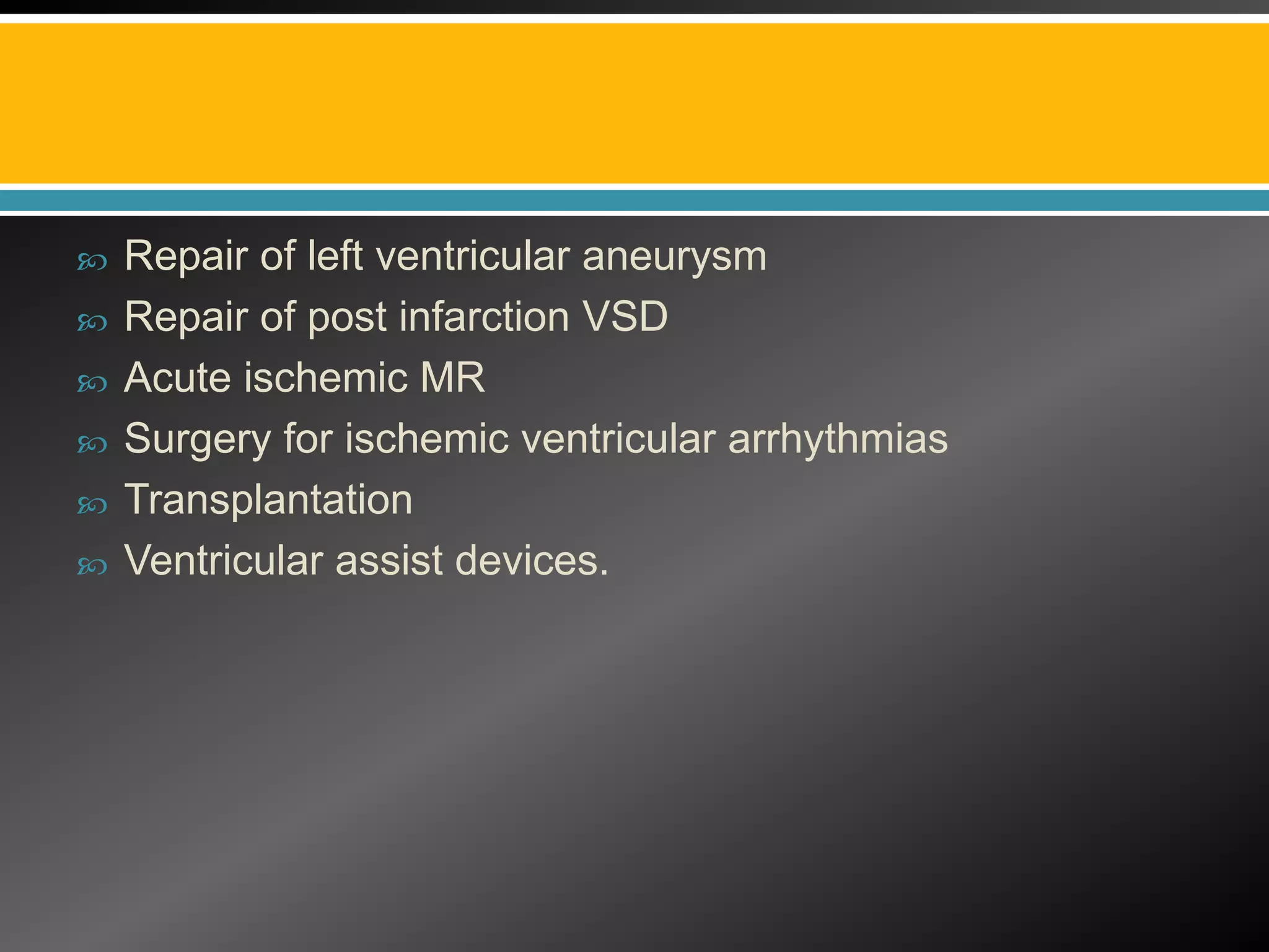    Repair of left ventricular aneurysm
   Repair of post infarction VSD
   Acute ischemic MR
   Surgery for ischemic ventricular arrhythmias
   Transplantation
   Ventricular assist devices.
 