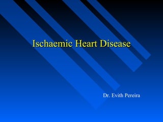 Ischaemic Heart DiseaseIschaemic Heart Disease
Dr. Evith Pereira
 
