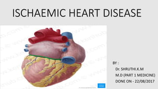 ISCHAEMIC HEART DISEASE
BY :
Dr. SHRUTHI.K.M
M.D (PART 1 MEDICINE)
DONE ON - 22/08/2017
 