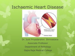Ischaemic Heart Disease
Dr. Jyoti Priyadarshini Shrivastava
Associate Professor
Department of Pathology
Gajra Raja Medical College
 