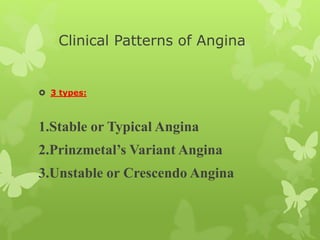 Clinical Patterns of Angina
 3 types:
1.Stable or Typical Angina
2.Prinzmetal’s Variant Angina
3.Unstable or Crescendo Angina
 
