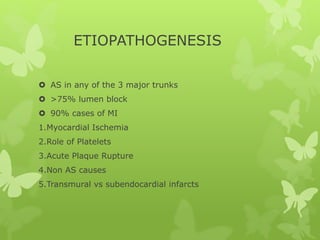 ETIOPATHOGENESIS
 AS in any of the 3 major trunks
 >75% lumen block
 90% cases of MI
1.Myocardial Ischemia
2.Role of Platelets
3.Acute Plaque Rupture
4.Non AS causes
5.Transmural vs subendocardial infarcts
 