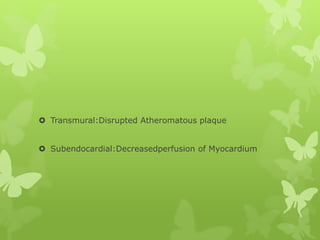  Transmural:Disrupted Atheromatous plaque
 Subendocardial:Decreasedperfusion of Myocardium
 
