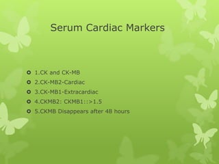 Serum Cardiac Markers
 1.CK and CK-MB
 2.CK-MB2-Cardiac
 3.CK-MB1-Extracardiac
 4.CKMB2: CKMB1::>1.5
 5.CKMB Disappears after 48 hours
 