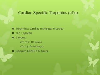 Cardiac Specific Troponins (cTn)
 Troponins: Cardiac n skeletal muscles
 cTn : specific
 2 types:
cTn T(7-10 days)
cTn I (10-14 days)
 Risewith CKMB-4-6 hours
 