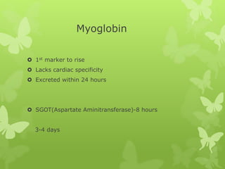 Myoglobin
 1st marker to rise
 Lacks cardiac specificity
 Excreted within 24 hours
 SGOT(Aspartate Aminitransferase)-8 hours
3-4 days
 