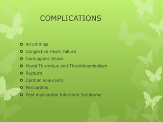 COMPLICATIONS
 Arrythmias
 Congestive Heart Failure
 Cardiogenic Shock
 Mural Thrombus and Thromboembolism
 Rupture
 Cardiac Aneurysm
 Pericarditis
 Post myocardial Infarction Syndrome
 