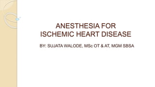 ANESTHESIA FOR
ISCHEMIC HEART DISEASE
BY: SUJATA WALODE, MSc OT & AT, MGM SBSA
 
