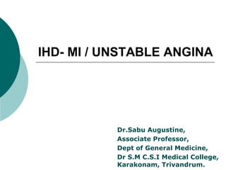 IHD- MI / UNSTABLE ANGINA
Dr.Sabu Augustine,
Associate Professor,
Dept of General Medicine,
Dr S.M C.S.I Medical College,
Karakonam, Trivandrum.
 