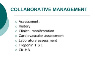 COLLABORATIVE MANAGEMENT
 Assessment:
 History
 Clinical manifestation
 Cardiovascular assessment
 Laboratory assessment
 Troponin T & I
 CK-MB
 
