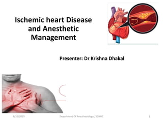 Ischemic heart Disease
and Anesthetic
Management
Presenter: Dr Krishna Dhakal
Department Of Anesthesiology , SGNHC 16/26/2019
 