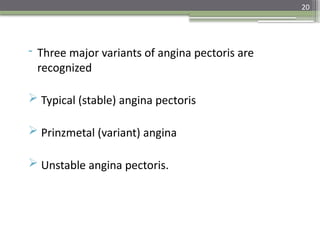20
- Three major variants of angina pectoris are
recognized
 Typical (stable) angina pectoris
 Prinzmetal (variant) angina
 Unstable angina pectoris.
 